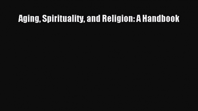 PDF Aging Spirituality and Religion: A Handbook  Read Online