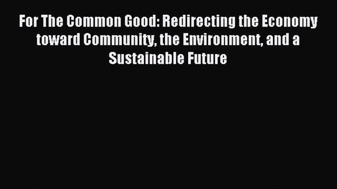 [PDF] For The Common Good: Redirecting the Economy toward Community the Environment and a Sustainable