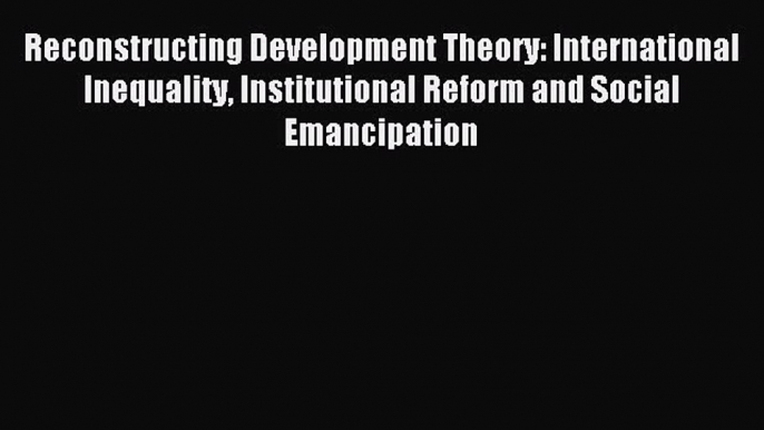 [PDF] Reconstructing Development Theory: International Inequality Institutional Reform and