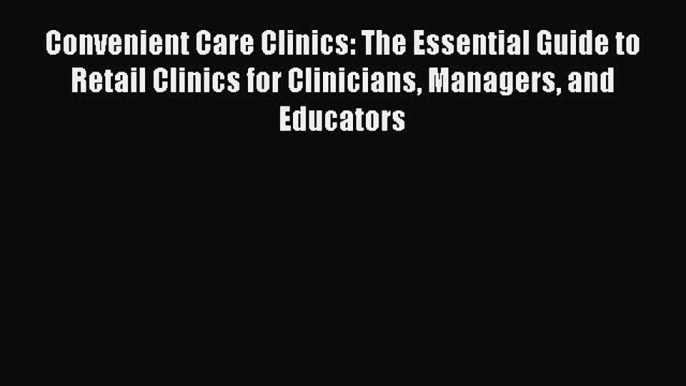 Read Convenient Care Clinics: The Essential Guide to Retail Clinics for Clinicians Managers