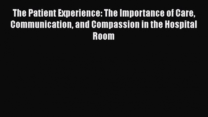 [Read] The Patient Experience: The Importance of Care Communication and Compassion in the Hospital