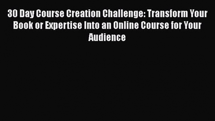 Read Book 30 Day Course Creation Challenge: Transform Your Book or Expertise Into an Online