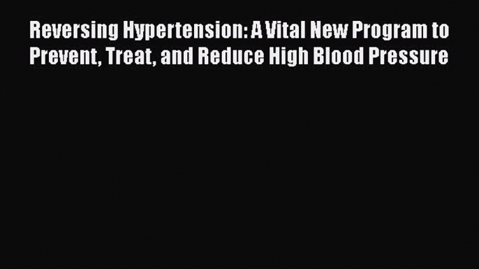 Read Reversing Hypertension: A Vital New Program to Prevent Treat and Reduce High Blood Pressure