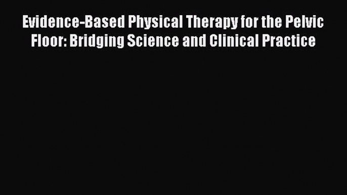 Download Evidence-Based Physical Therapy for the Pelvic Floor: Bridging Science and Clinical