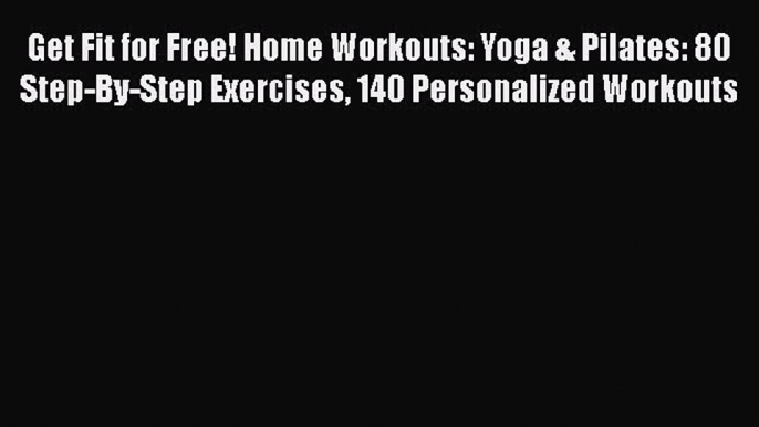 Read Get Fit for Free! Home Workouts: Yoga & Pilates: 80 Step-By-Step Exercises 140 Personalized