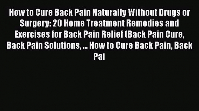 Read How to Cure Back Pain Naturally Without Drugs or Surgery: 20 Home Treatment Remedies and