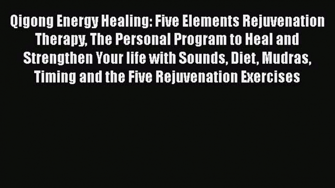 Read Qigong Energy Healing: Five Elements Rejuvenation Therapy The Personal Program to Heal