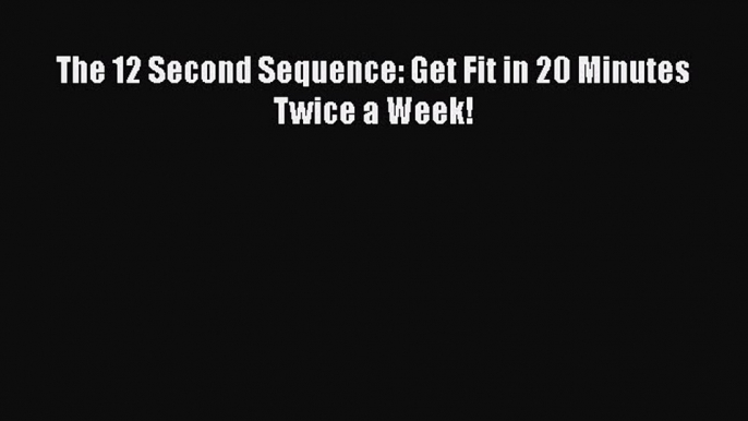 Download The 12 Second Sequence: Get Fit in 20 Minutes Twice a Week! PDF Free