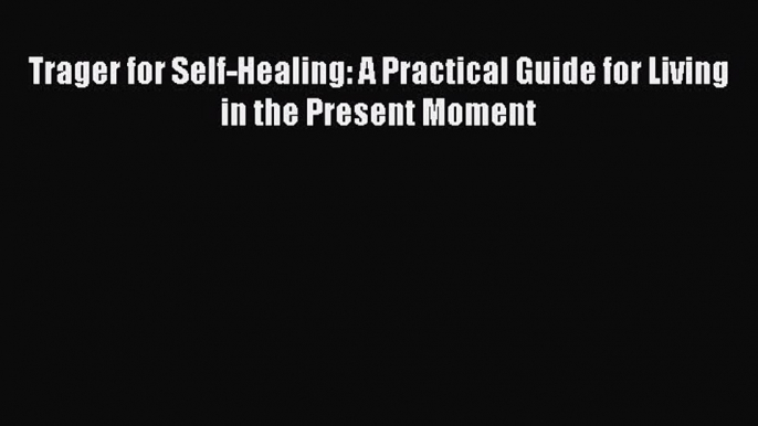 Read Trager for Self-Healing: A Practical Guide for Living in the Present Moment Ebook Online