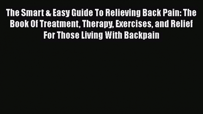 Read The Smart & Easy Guide To Relieving Back Pain: The Book Of Treatment Therapy Exercises