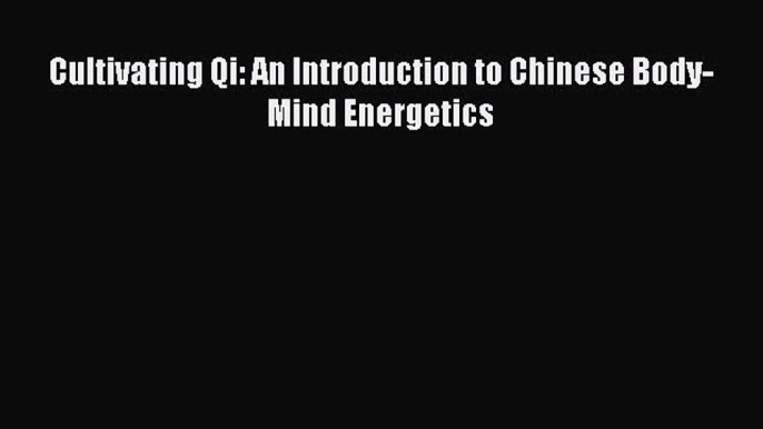 Read Cultivating Qi: An Introduction to Chinese Body-Mind Energetics Ebook Free