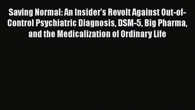 Read Saving Normal: An Insider's Revolt Against Out-of-Control Psychiatric Diagnosis DSM-5