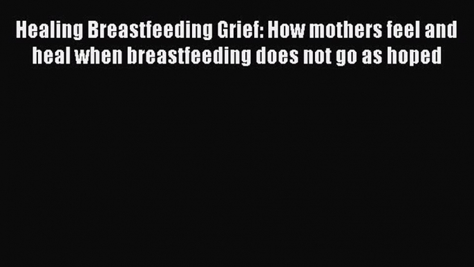 Read Healing Breastfeeding Grief: How mothers feel and heal when breastfeeding does not go