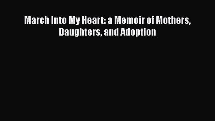 Read March Into My Heart: a Memoir of Mothers Daughters and Adoption Ebook Free