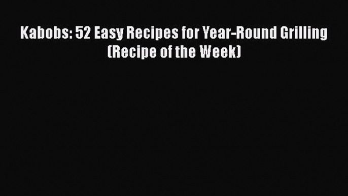 Read Books Kabobs: 52 Easy Recipes for Year-Round Grilling (Recipe of the Week) E-Book Free