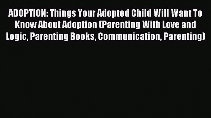 Read ADOPTION: Things Your Adopted Child Will Want To Know About Adoption (Parenting With Love