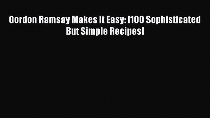 Read Gordon Ramsay Makes It Easy: [100 Sophisticated But Simple Recipes] Ebook Free