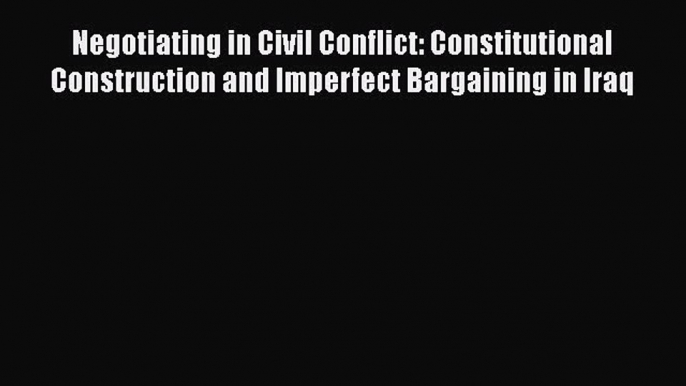 Read Book Negotiating in Civil Conflict: Constitutional Construction and Imperfect Bargaining