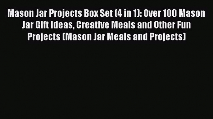 Read Mason Jar Projects Box Set (4 in 1): Over 100 Mason Jar Gift Ideas Creative Meals and