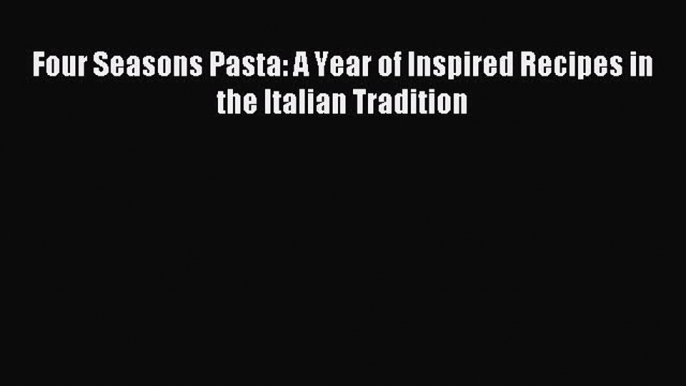 Read Four Seasons Pasta: A Year of Inspired Recipes in the Italian Tradition Ebook Free