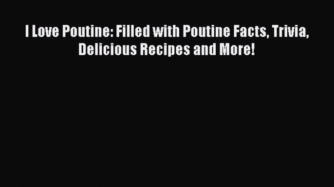 Read I Love Poutine: Filled with Poutine Facts Trivia Delicious Recipes and More! PDF Online