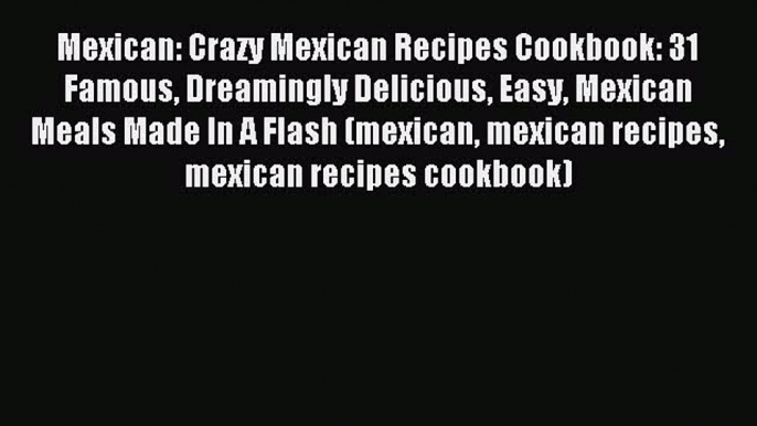 Download Mexican: Crazy Mexican Recipes Cookbook: 31 Famous Dreamingly Delicious Easy Mexican