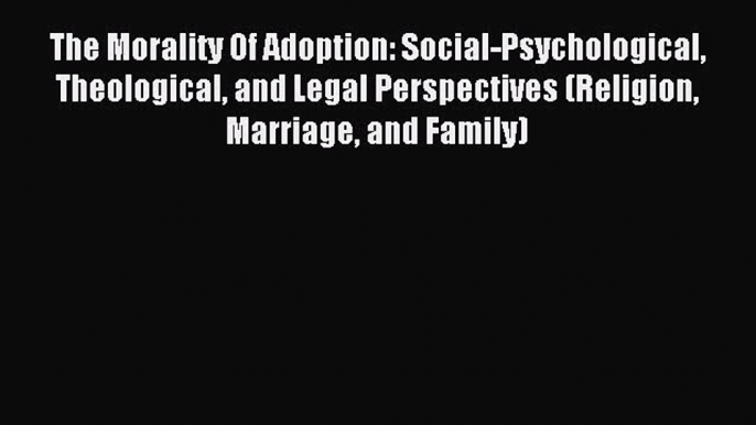 Download The Morality Of Adoption: Social-Psychological Theological and Legal Perspectives