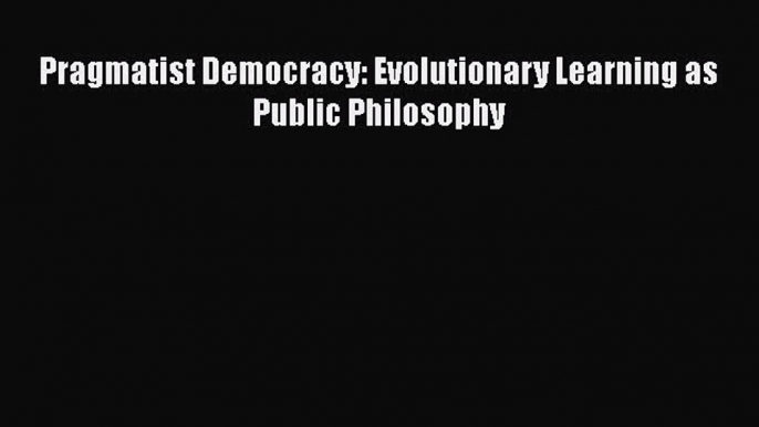 Read Book Pragmatist Democracy: Evolutionary Learning as Public Philosophy ebook textbooks