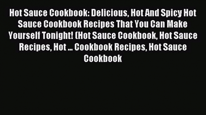 Read Hot Sauce Cookbook: Delicious Hot And Spicy Hot Sauce Cookbook Recipes That You Can Make