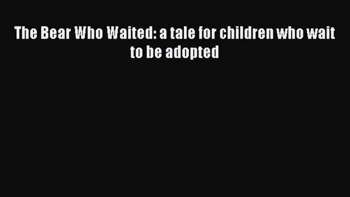 Read The Bear Who Waited: a tale for children who wait to be adopted Ebook Free