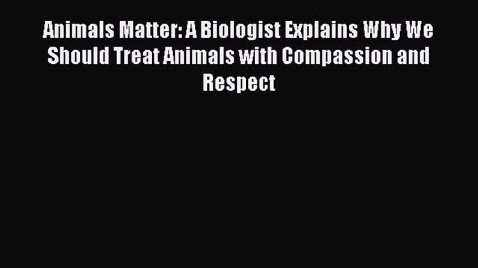 Read Books Animals Matter: A Biologist Explains Why We Should Treat Animals with Compassion