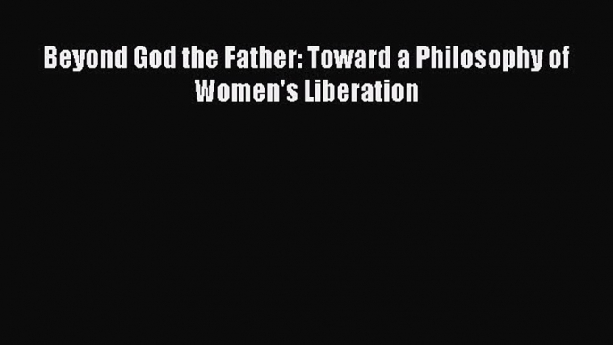 Read Book Beyond God the Father: Toward a Philosophy of Women's Liberation PDF Online