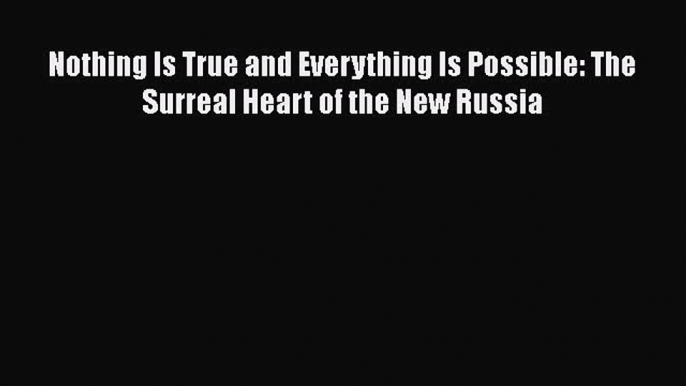 Read Book Nothing Is True and Everything Is Possible: The Surreal Heart of the New Russia Ebook