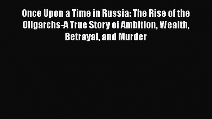 Read Book Once Upon a Time in Russia: The Rise of the Oligarchs-A True Story of Ambition Wealth