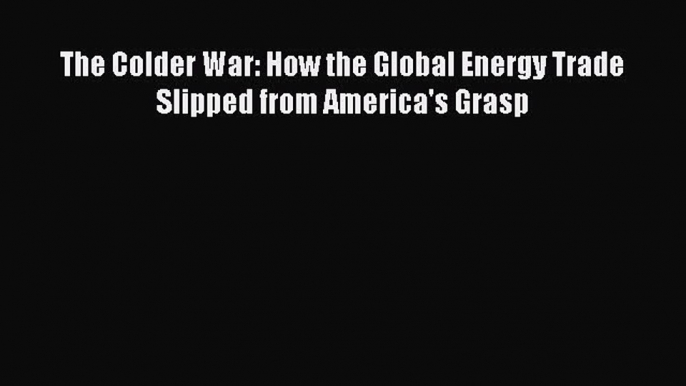 Download Book The Colder War: How the Global Energy Trade Slipped from America's Grasp PDF