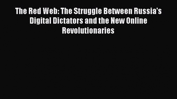 Read Book The Red Web: The Struggle Between Russia's Digital Dictators and the New Online Revolutionaries