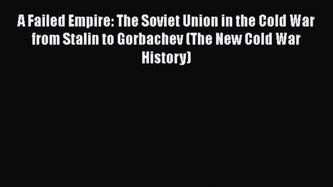 Read Book A Failed Empire: The Soviet Union in the Cold War from Stalin to Gorbachev (The New