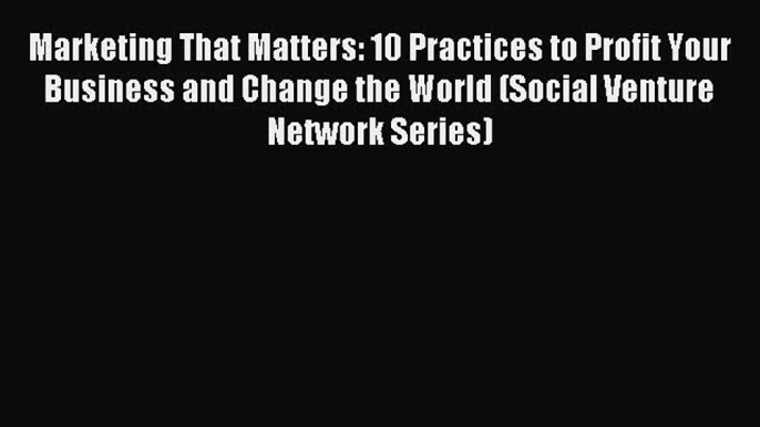 Read Marketing That Matters: 10 Practices to Profit Your Business and Change the World (Social