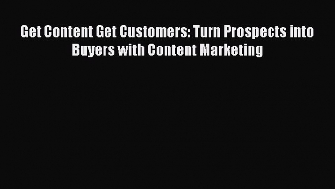 Read Get Content Get Customers: Turn Prospects into Buyers with Content Marketing PDF Online