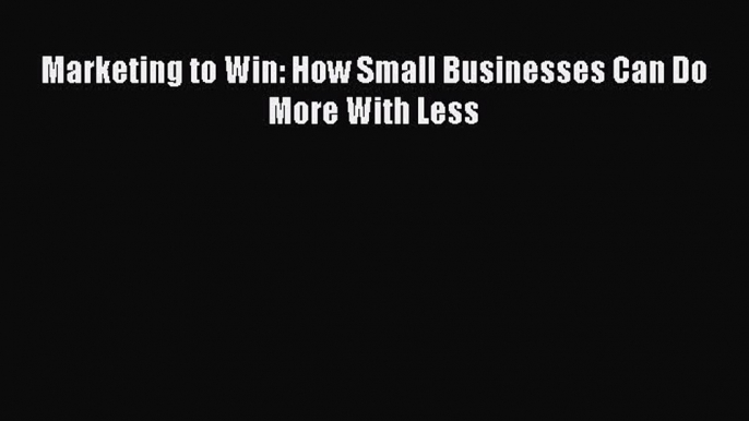 Read Marketing to Win: How Small Businesses Can Do More With Less Ebook Free