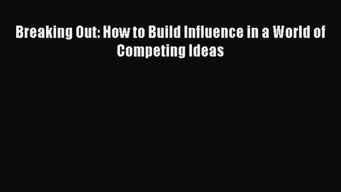 Read Breaking Out: How to Build Influence in a World of Competing Ideas PDF Free