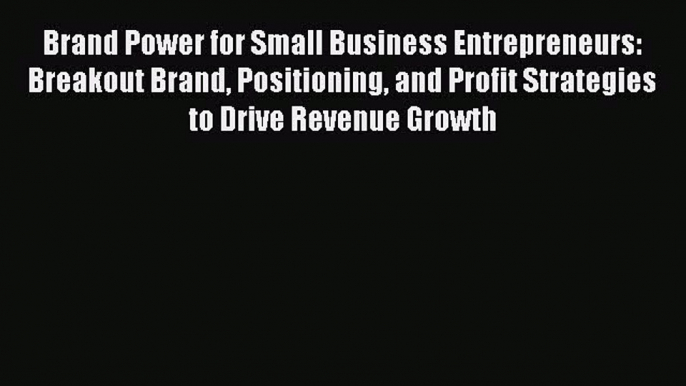 Read Brand Power for Small Business Entrepreneurs: Breakout Brand Positioning and Profit Strategies