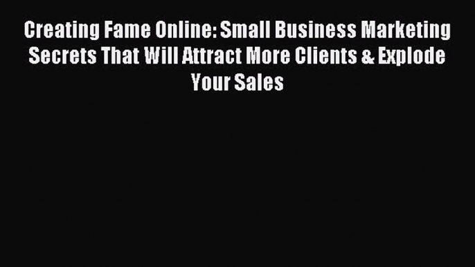 Read Creating Fame Online: Small Business Marketing Secrets That Will Attract More Clients