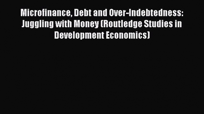 Read Microfinance Debt and Over-Indebtedness: Juggling with Money (Routledge Studies in Development