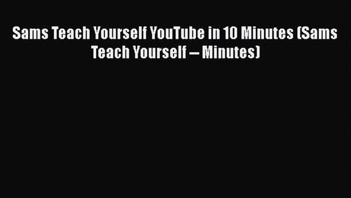 Read Sams Teach Yourself YouTube in 10 Minutes (Sams Teach Yourself -- Minutes) Ebook Free