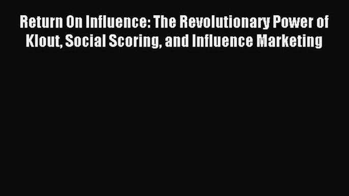 Download Return On Influence: The Revolutionary Power of Klout Social Scoring and Influence