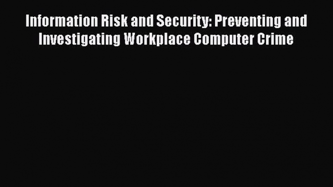 Read Information Risk and Security: Preventing and Investigating Workplace Computer Crime Ebook