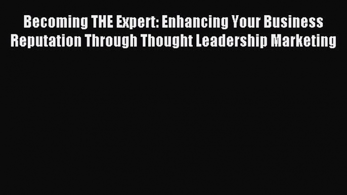 Read Becoming THE Expert: Enhancing Your Business Reputation Through Thought Leadership Marketing