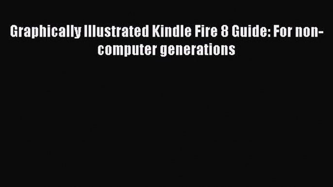 Read Graphically Illustrated Kindle Fire 8 Guide: For non-computer generations Ebook Free