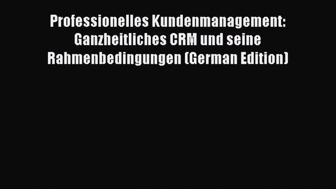 Download Professionelles Kundenmanagement: Ganzheitliches CRM und seine Rahmenbedingungen (German